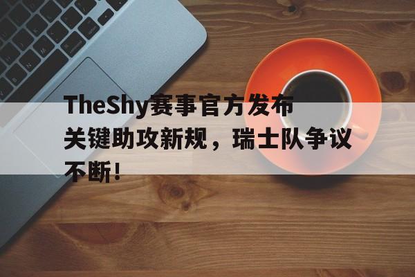 官网入口 -关于TheShy赛事官方发布关键助攻新规，瑞士队争议不断！的信息